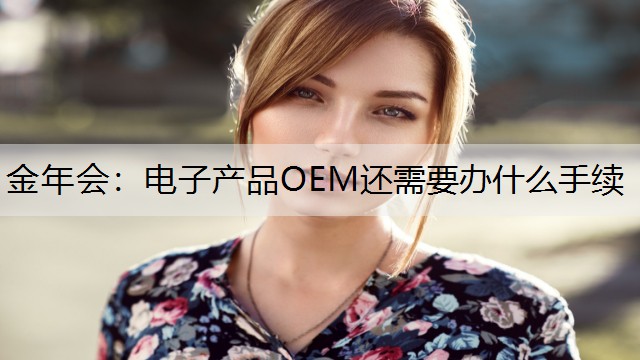 金年会：电子产品OEM还需要办什么手续